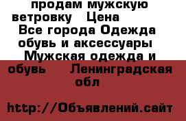 продам мужскую ветровку › Цена ­ 2 500 - Все города Одежда, обувь и аксессуары » Мужская одежда и обувь   . Ленинградская обл.